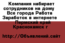 Компания набирает сотрудников на дому  - Все города Работа » Заработок в интернете   . Пермский край,Краснокамск г.